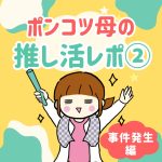 ポンコツ母の推し活レポ②
